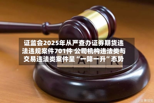 证监会2025年从严查办证券期货违法违规案件701件 公司机构违法类与交易违法类案件呈“一降一升”态势-第2张图片