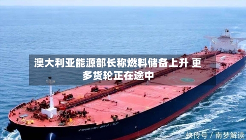 澳大利亚能源部长称燃料储备上升 更多货轮正在途中