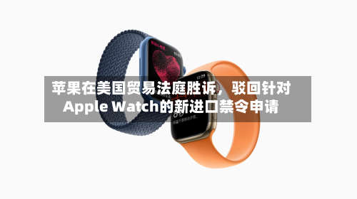 苹果在美国贸易法庭胜诉，驳回针对Apple Watch的新进口禁令申请-第2张图片