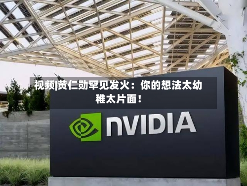 视频|黄仁勋罕见发火：你的想法太幼稚太片面！-第2张图片