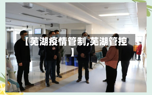 【芜湖疫情管制,芜湖管控】-第3张图片