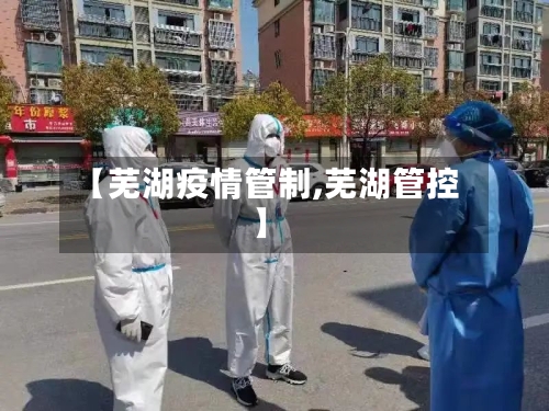 【芜湖疫情管制,芜湖管控】-第2张图片