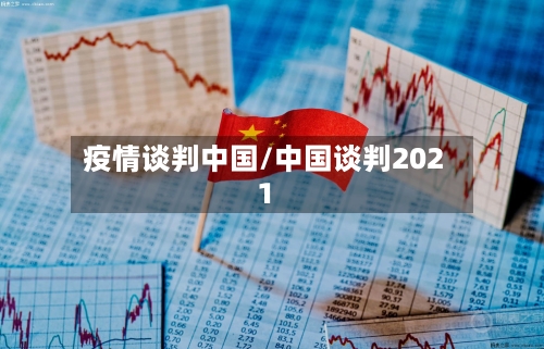 疫情谈判中国/中国谈判2021