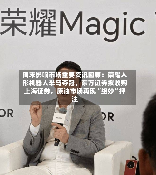 周末影响市场重要资讯回顾：荣耀人形机器人半马夺冠，东方证券拟收购上海证券，原油市场再现“绝妙”押注