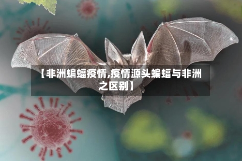 【非洲蝙蝠疫情,疫情源头蝙蝠与非洲之区别】-第2张图片