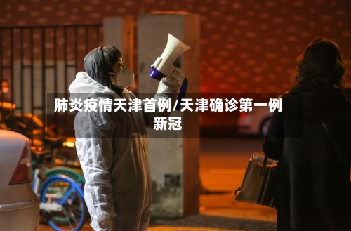 肺炎疫情天津首例/天津确诊第一例新冠
