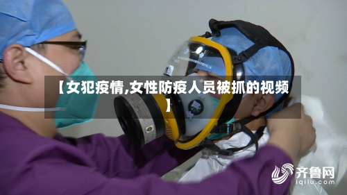 【女犯疫情,女性防疫人员被抓的视频】