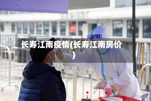 长寿江南疫情(长寿江南房价)-第3张图片