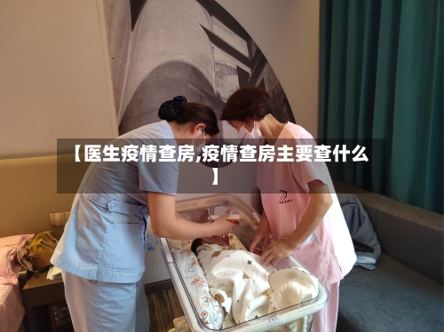 【医生疫情查房,疫情查房主要查什么】