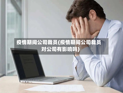 疫情期间公司裁员(疫情期间公司裁员对公司有影响吗)