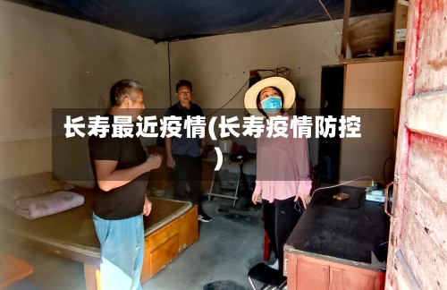 长寿最近疫情(长寿疫情防控)-第2张图片