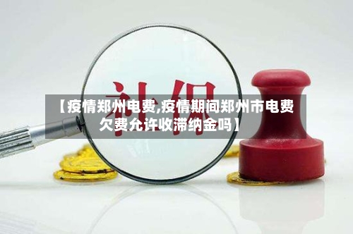 【疫情郑州电费,疫情期间郑州市电费欠费允许收滞纳金吗】