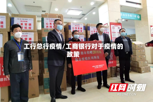 工行总行疫情/工商银行对于疫情的政策