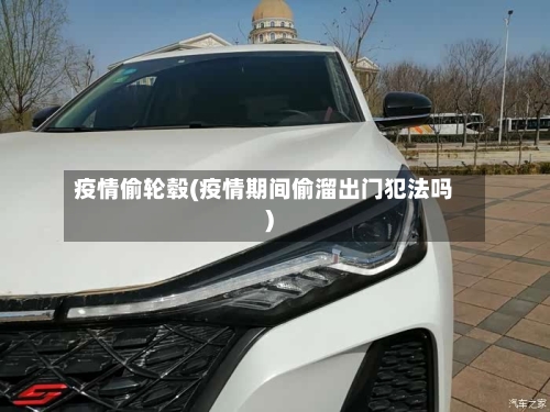 疫情偷轮毂(疫情期间偷溜出门犯法吗)