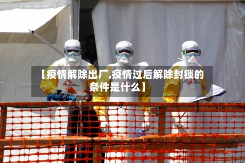 【疫情解除出厂,疫情过后解除封锁的条件是什么】-第2张图片