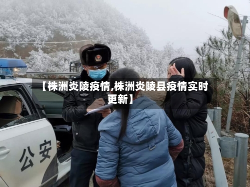 【株洲炎陵疫情,株洲炎陵县疫情实时更新】-第2张图片