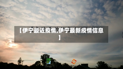 【伊宁最近疫情,伊宁最新疫情信息】