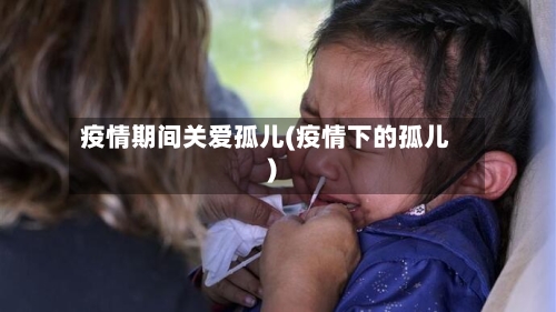 疫情期间关爱孤儿(疫情下的孤儿)-第2张图片