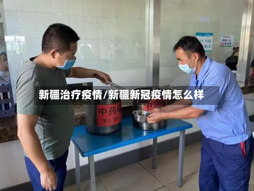 新疆治疗疫情/新疆新冠疫情怎么样