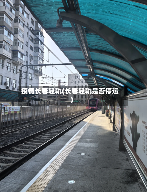 疫情长春轻轨(长春轻轨是否停运)