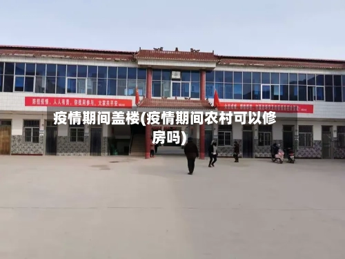 疫情期间盖楼(疫情期间农村可以修房吗)