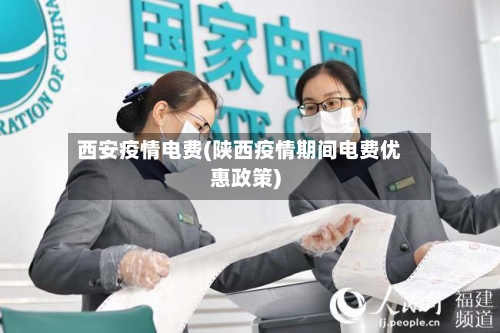 西安疫情电费(陕西疫情期间电费优惠政策)-第3张图片