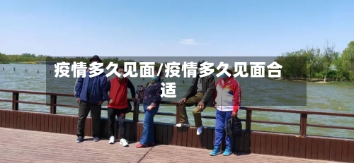 疫情多久见面/疫情多久见面合适-第2张图片