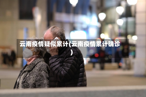 云南疫情疑似累计(云南疫情累计确诊)