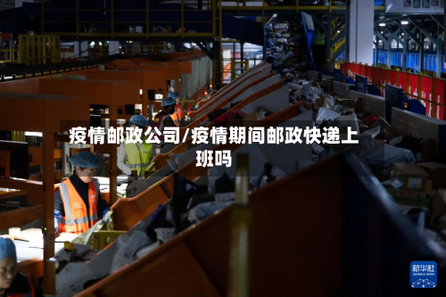疫情邮政公司/疫情期间邮政快递上班吗