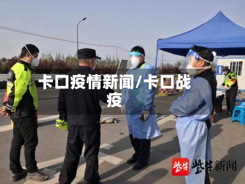 卡口疫情新闻/卡口战疫-第2张图片
