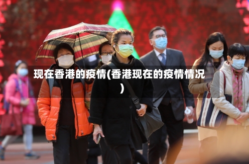 现在香港的疫情(香港现在的疫情情况)-第2张图片