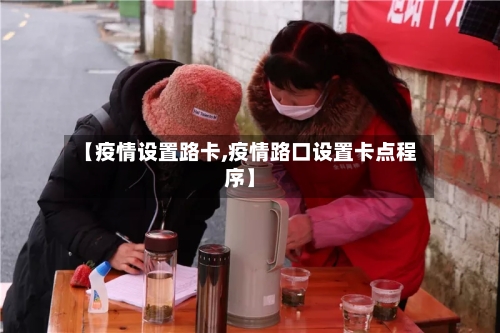 【疫情设置路卡,疫情路口设置卡点程序】